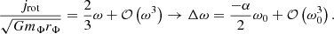 $$ \begin{aligned} \frac{j_{\rm rot}}{\sqrt{Gm_\Phi r_\Phi }}=\frac{2}{3}\omega + \mathcal{O} \left(\omega ^3\right)\rightarrow \Delta \omega =\frac{-\alpha }{2}\omega _0+\mathcal{O} \left(\omega _0^3\right). \end{aligned} $$