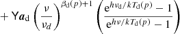 $$ \begin{aligned}&+ \mathsf{Y } {\boldsymbol{a}}_{\mathrm{d} } \left(\frac{\nu }{\nu _d}\right)^{\beta _{\mathrm{d} }(p)+1} \left(\frac{\mathrm{e}^{h\nu _{\mathrm{d} }/kT_{\mathrm{d} }(p)}-1}{\mathrm{e}^{h\nu /kT_{\mathrm{d} }(p)}-1} \right) \end{aligned} $$