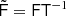 $ \tilde{{\mathsf{F}}} ={\mathsf{F}} {\mathsf{T}}{^{-1}} $
