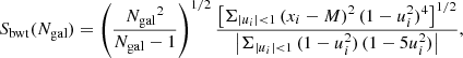 $$ \begin{aligned} S_{\rm bwt}({N_{\rm gal}}) = \left(\frac{{N_{\rm gal}}^2}{{N_{\rm gal}}-1}\right)^{1/2}\frac{\left[\Sigma _{|u_i|<1}\,(x_i-M)^2\, (1-u_i^2)^4\right]^{1/2}}{\left| \Sigma _{|u_i|<1}\, (1-u_i^2)\, (1-5u_i^2) \right|}, \end{aligned} $$