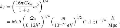 $$ \begin{aligned} k_{J}&= \left( \frac{16 \pi G \rho _{a}}{1+z} m^2 \right)^{1/4} \nonumber \\&= 66.5 \left( \frac{\Omega _{a}}{0.12 h^2} \right)^{1/4} \left( \frac{m}{10^{-22}~\mathrm{eV}} \right)^{1/2} \left( 1+z \right)^{-1/4}\,\frac{h}{\mathrm{Mpc}}~, \end{aligned} $$