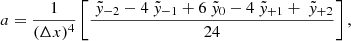 $$ \begin{aligned} a&= \frac{1}{(\Delta x)^4} \left[ \frac{ ~\tilde{{ y}}_{-2} - 4~\tilde{{ y}}_{-1} + 6~\tilde{{ y}}_{0} - 4~\tilde{{ y}}_{+1} + ~\tilde{{ y}}_{+2} }{24} \right], \end{aligned} $$
