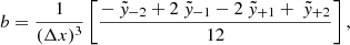 $$ \begin{aligned} b&= \frac{1}{(\Delta x)^3} \left[ \frac{ -~\tilde{{ y}}_{-2} + 2~\tilde{y}_{-1} - 2~\tilde{{ y}}_{+1} + ~\tilde{{ y}}_{+2} }{12} \right], \end{aligned} $$