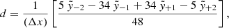 $$ \begin{aligned} d&= \frac{1}{(\Delta x)} \left[ \frac{ 5~\tilde{{ y}}_{-2} -34~\tilde{{ y}}_{-1} + 34~\tilde{{ y}}_{+1} - 5~\tilde{{ y}}_{+2} }{48} \right], \end{aligned} $$