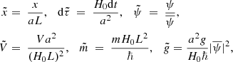$$ \begin{aligned} \tilde{x}&= ~ \frac{x}{a L},~~~\mathrm{d}\tilde{\tau } ~ = ~ \frac{H_0\mathrm{d}t}{a^2},~~~\tilde{\psi } ~ = ~ \frac{\psi }{\overline{\psi }}, \nonumber \\ \tilde{V}&= ~ \frac{V a^2}{(H_0L)^2},~~~\tilde{m} ~ = ~ \frac{mH_0L^2}{\hbar },~~~\tilde{g} = \frac{a^2g}{H_0\hbar }|\overline{\psi }|^2, \end{aligned} $$