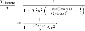 $$ \begin{aligned} \frac{T_{\rm discrete}}{T}&= \frac{1}{1 + T^2 n^2\left(\frac{1-\cos (2\pi n\Delta x)}{(2\pi n\Delta x)^2} - \frac{1}{2}\right)} \nonumber \\&\approx \frac{1}{1-\frac{\pi ^2T^2n^2}{12}\Delta x^2}\cdot \end{aligned} $$