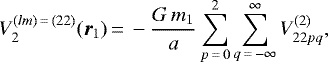 \begin{equation*}V_{2}^{(lm)\,{=}\,(22)} (\vec{r}_{1})\,{=}\,- \frac{G \,m_{1}}{a} \sum_{p\,{=}\,0}^2 \sum_{q\,{=}\,-\infty}^{\infty} V^{(2)}_{22pq}, \end{equation*}