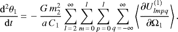 \begin{equation*}\frac{\mathrm{d}^2 \theta_1}{\mathrm{d}t}\,{=}\,- \frac{G \, m_2^2}{a \, C_1} \sum_{l\,{=}\,2}^{\infty} \sum_{m\,{=}\,0}^l \sum_{p\,{=}\,0}^l \sum_{q\,{=}\,-\infty}^{\infty} \left\langle\frac{\partial U_{lmpq}^{(1)}}{\partial \Omega_1}\right\rangle. \end{equation*}
