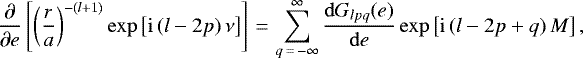\begin{equation*}\frac{\partial}{\partial e} \left[ \left(\frac{r}{a}\right)^{-(l&#x002B;1)} \exp \left[\mathrm{i} \, (l-2p) \, \nu \right] \right]\,{=}\, \sum_{q\,{=}\,-\infty}^{\infty} \frac{\mathrm{d}G_{lpq} (e)}{\mathrm{d}e} \exp \left[\mathrm{i} \, (l-2p&#x002B;q) \, M\right], \end{equation*}