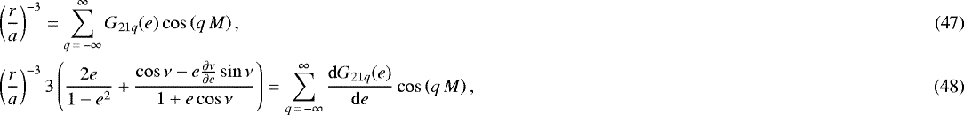 \begin{align} &\left(\frac{r}{a}\right)^{-3} = \sum_{q\,{=}\,-\infty}^{\infty} G_{21q} (e) \cos \left(q \, M\right),\\ &\left(\frac{r}{a}\right)^{-3} 3 \left(\frac{2e}{1-e^2} &#x002B; \frac{\cos \nu - e \frac{\partial \nu}{\partial e} \sin \nu}{1 &#x002B; e \cos \nu}\right) = \sum_{q\,{=}\,-\infty}^{\infty} \frac{\mathrm{d}G_{21q} (e)}{\mathrm{d}e} \cos \left(q \, M\right),\end{align}