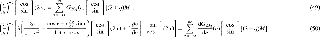 \begin{align} &\left(\frac{r}{a}\right)^{-3} \left[ \begin{array}{c} \cos \\ \sin \end{array}\right] \left(2 \, \nu\right) =\sum_{q\,{=}\,-\infty}^{\infty} G_{20q} (e) \left[ \begin{array}{c} \cos \\ \sin \end{array}\right] \left[(2&#x002B;q) M\right],\\ &\left(\frac{r}{a}\right)^{-3} \left[3 \left(\frac{2e}{1-e^2} &#x002B; \frac{\cos \nu - e \frac{\partial \nu}{\partial e} \sin \nu}{1 &#x002B; e \cos \nu}\right) \left[ \begin{array}{c} \cos \\ \sin \end{array}\right] \left(2 \, \nu\right) &#x002B; 2 \frac{\partial \nu}{\partial e} \left[ \begin{array}{c} -\sin \\ \cos \end{array}\right] \left(2 \, \nu\right)\right] = \sum_{q\,{=}\,-\infty}^{\infty} \frac{\mathrm{d} G_{20q}}{\mathrm{d}e} (e) \left[ \begin{array}{c} \cos \\ \sin \end{array}\right] \left[(2&#x002B;q) M\right].\end{align}