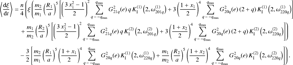 \begin{align*}\left\langle \frac{\mathrm{d}\xi}{\mathrm{d}t} \right\rangle\,{=}&\,\frac{n}{4} \left(\xi \left(\frac{m_2}{m_1} \left(\frac{R_1}{a}\right)^5 \left[\left(\frac{3 \, x_1^2 - 1}{2}\right)^2 \sum_{q\,{=}\,-q_{\mathrm{max}}}^{q_{\mathrm{max}}} G_{21q}^2 (e) \, q \, K_{\mathrm{I}}^{(1)} \left(2,\omega_{201q}^{(1)}\right) &#x002B; 3 \left(\frac{1 &#x002B; x_1}{2}\right)^4 \sum_{q\,{=}\,-q_{\mathrm{max}}}^{q_{\mathrm{max}}} G_{20q}^2 (e) \, (2&#x002B;q) \, K_{\mathrm{I}}^{(1)} \left(2,\omega_{220q}^{(1)}\right)\right] \right. \right. \nonumber\\ &\left. \left. &#x002B;\, \frac{m_1}{m_2} \left(\frac{R_2}{a}\right)^5 \left[\left(\frac{3 \, x_2^2 - 1}{2}\right)^2 \sum_{q\,{=}\,-q_{\mathrm{max}}}^{q_{\mathrm{max}}} G_{21q}^2 (e) \, q \, K_{\mathrm{I}}^{(2)} \left(2,\omega_{201q}^{(2)}\right) &#x002B; 3 \left(\frac{1 &#x002B; x_2}{2}\right)^4 \sum_{q\,{=}\,-q_{\mathrm{max}}}^{q_{\mathrm{max}}} G_{20q}^2 (e) \, (2&#x002B;q) \, K_{\mathrm{I}}^{(2)} \left(2,\omega_{220q}^{(2)}\right)\right]\right) \right. \nonumber\\[4pt] &\left. -\, \frac{3}{2} \left[\frac{m_2}{m_1} \left(\frac{R_1}{a}\right)^5 \left(\frac{1 &#x002B; x_1}{2}\right)^4 \sum_{q\,{=}\,-q_{\mathrm{max}}}^{q_{\mathrm{max}}} G_{20q}^2 (e) \, K_{\mathrm{I}}^{(1)} \left(2,\omega_{220q}^{(1)}\right) &#x002B; \frac{m_1}{m_2} \left(\frac{R_2}{a}\right)^5 \left(\frac{1 &#x002B; x_2}{2}\right)^4 \sum_{q\,{=}\,-q_{\mathrm{max}}}^{q_{\mathrm{max}}} G_{20q}^2 (e) \, K_{\mathrm{I}}^{(2)} \left(2,\omega_{220q}^{(2)}\right)\right]\right). \end{align*}