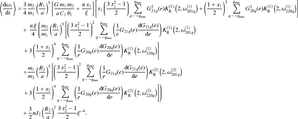 \begin{align*}\left\langle \frac{\mathrm{d}\omega_1}{\mathrm{d}t} \right\rangle \,{=}&\, \frac{3}{4} \frac{m_2}{m_1} \left(\frac{R_1}{a}\right)^5 \left[\frac{G \, m_1 \, m_2}{a \, C_1 \, \dot{\theta}_1} &#x002B; \frac{n \, x_1}{\xi}\right] \left[x_1 \left(\frac{3 \, x_1^2 - 1}{2}\right) \sum_{q\,{=}\,-q_{\mathrm{max}}}^{q_{\mathrm{max}}} G_{21q}^2 (e) K_{\mathrm{R}}^{(1)} \left(2,\omega_{201q}^{(1)}\right) &#x002B; \left(\frac{1 &#x002B; x_1}{2}\right)^3 \sum_{q\,{=}\,-q_{\mathrm{max}}}^{q_{\mathrm{max}}} G_{20q}^2 (e) K_{\mathrm{R}}^{(1)} \left(2,\omega_{220q}^{(1)}\right)\right] \nonumber\\ & &#x002B;\, \frac{n \, \xi}{4} \left(\frac{m_2}{m_1} \left(\frac{R_1}{a}\right)^5 \left[\left(\frac{3 \, x_1^2 - 1}{2}\right)^2 \sum_{q\,{=}\,-q_{\mathrm{max}}}^{q_{\mathrm{max}}} \left(\frac{1}{e} G_{21q} (e) \frac{\mathrm{d}G_{21q} (e)}{\mathrm{d}e}\right) K_{\mathrm{R}}^{(1)} \left(2,\omega_{201q}^{(1)}\right) \right. \right. \nonumber\\ & \left. \left. &#x002B;\, 3 \left(\frac{1 &#x002B; x_1}{2}\right)^4 \sum_{q\,{=}\,-q_{\mathrm{max}}}^{q_{\mathrm{max}}} \left(\frac{1}{e} G_{20q} (e) \frac{\mathrm{d}G_{20q} (e)}{\mathrm{d}e}\right) K_{\mathrm{R}}^{(1)} \left(2,\omega_{220q}^{(1)}\right)\right] \right. \nonumber\\ & \left. &#x002B; \frac{m_1}{m_2} \left(\frac{R_2}{a}\right)^5 \left[\left(\frac{3 \, x_2^2 - 1}{2}\right)^2 \sum_{q\,{=}\,-q_{\mathrm{max}}}^{q_{\mathrm{max}}} \left(\frac{1}{e} G_{21q} (e) \frac{\mathrm{d}G_{21q} (e)}{\mathrm{d}e}\right) K_{\mathrm{R}}^{(2)} \left(2,\omega_{201q}^{(2)}\right) \right. \right. \nonumber\\ & \left. \left. &#x002B;\, 3 \left(\frac{1 &#x002B; x_2}{2}\right)^4 \sum_{q\,{=}\,-q_{\mathrm{max}}}^{q_{\mathrm{max}}} \left(\frac{1}{e} G_{20q} (e) \frac{\mathrm{d}G_{20q} (e)}{\mathrm{d}e}\right) K_{\mathrm{R}}^{(2)} \left(2,\omega_{220q}^{(2)}\right)\right]\right) \nonumber\\ & &#x002B; \frac{3}{2} n J_2 \left(\frac{R_2}{a}\right)^2 \frac{3 \, x_2^2 - 1}{2} \xi^{-4}. \end{align*}