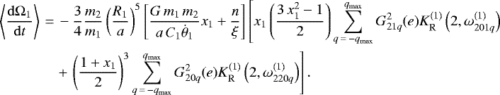 \begin{align*}\left\langle \frac{\mathrm{d}\Omega_1}{\mathrm{d}t} \right\rangle\,{=}&\,- \frac{3}{4} \frac{m_2}{m_1} \left(\frac{R_1}{a}\right)^5 \left[\frac{G \, m_1 \, m_2}{a \, C_1 \dot{\theta}_1} x_1 &#x002B; \frac{n}{\xi}\right] \left[x_1 \left(\frac{3 \, x_1^2 - 1}{2}\right) \sum_{q\,{=}\,-q_{\mathrm{max}}}^{q_{\mathrm{max}}} G_{21q}^2 (e) K_{\mathrm{R}}^{(1)} \left(2,\omega_{201q}^{(1)}\right) \right. \nonumber\\ &\left. &#x002B;\, \left(\frac{1 &#x002B; x_1}{2}\right)^3 \sum_{q\,{=}\,-q_{\mathrm{max}}}^{q_{\mathrm{max}}} G_{20q}^2 (e) K_{\mathrm{R}}^{(1)} \left(2,\omega_{220q}^{(1)}\right)\right]. \end{align*}