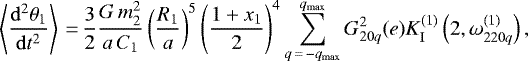 \begin{equation*}\left\langle \frac{\mathrm{d}^2 \theta_1}{\mathrm{d}t^2} \right\rangle\,{=}\,\frac{3}{2} \frac{G \, m_2^2}{a \, C_1} \left(\frac{R_1}{a}\right)^5 \left(\frac{1 &#x002B; x_1}{2}\right)^4 \sum_{q\,{=}\,-q_{\mathrm{max}}}^{q_{\mathrm{max}}} G_{20q}^2 (e) K_{\mathrm{I}}^{(1)} \left(2,\omega_{220q}^{(1)}\right), \end{equation*}