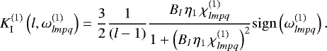 \begin{equation*}K_{\mathrm{I}}^{(1)} \left(l,\omega^{(1)}_{lmpq}\right) = \frac{3}{2} \frac{1}{(l-1)} \frac{B_l \, \eta_{1} \, \chi^{(1)}_{lmpq}}{1 &#x002B; \left(B_l \, \eta_1 \, \chi^{(1)}_{lmpq} \right)^2} \mathrm{sign} \left(\omega_{lmpq}^{(1)}\right). \end{equation*}