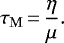 \begin{equation*}\tau_{\mathrm{M}}\,{=}\,\frac{\eta}{\mu}. \end{equation*}