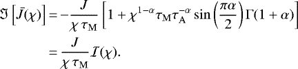 \begin{align*} \Im \left[\bar{J} (\chi) \right] &\,{=}\, {-} \frac{J}{\chi \, \tau_{\mathrm{M}}} \left[ 1 &#x002B; \chi^{1 - \alpha} \tau_{\mathrm{M}} \tau_{\mathrm{A}}^{-\alpha} \sin \left(\frac{\pi \alpha}{2}\right) \Gamma (1 &#x002B; \alpha) \right] \nonumber\\ &\,{=}\, \frac{J}{\chi \, \tau_{\mathrm{M}}} \mathcal{I} (\chi). \end{align*}