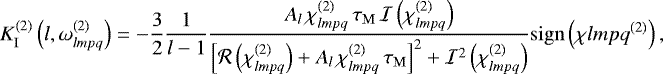 \begin{equation*}K_{\mathrm{I}}^{(2)} \left(l,\omega^{(2)}_{lmpq}\right) = - \frac{3}{2} \frac{1}{l-1} \frac{A_l \, \chi^{(2)}_{lmpq} \, \tau_{\mathrm{M}} \, \mathcal{I} \left(\chi^{(2)}_{lmpq}\right)}{\left[\mathcal{R} \left(\chi^{(2)}_{lmpq}\right) &#x002B; A_l \, \chi^{(2)}_{lmpq} \, \tau_{\mathrm{M}}\right]^2 &#x002B; \mathcal{I}^2 \left(\chi^{(2)}_{lmpq}\right)} \mathrm{sign} \left(\chi{lmpq}^{(2)}\right), \end{equation*}