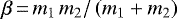 $\beta\,{=}\,m_1 \, m_2{/}\left(m_1 &#x002B; m_2\right)$