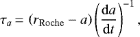 \begin{equation*}\tau_{a}\,{=}\,\left(r_{\mathrm{Roche}} - a \right) \left(\frac{\mathrm{d}a}{\mathrm{d}t}\right)^{-1}, \end{equation*}