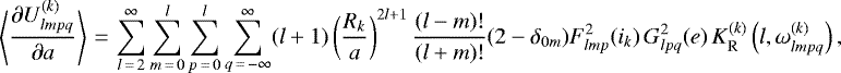 \begin{equation*}\left\langle\frac{\partial U_{lmpq}^{(k)}}{\partial a}\right\rangle\,{=}\,\sum_{l\,{=}\,2}^{\infty} \sum_{m\,{=}\,0}^l \sum_{p\,{=}\,0}^l \sum_{q\,{=}\,-\infty}^{\infty} (l&#x002B;1) \left(\frac{R_k}{a}\right)^{2l&#x002B;1} \frac{(l-m)!}{(l&#x002B;m)!} (2-\delta_{0m}) F_{lmp}^2 (i_k) \, G_{lpq}^2 (e) \, K_{\mathrm{R}}^{(k)} \left(l,\omega_{lmpq}^{(k)}\right), \end{equation*}