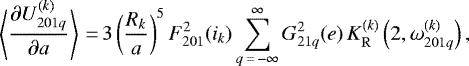 \begin{equation*}\left\langle\frac{\partial U_{201q}^{(k)}}{\partial a}\right\rangle\,{=}\,3 \left(\frac{R_k}{a}\right)^5 F_{201}^2 (i_k) \sum_{q\,{=}\,-\infty}^{\infty} G_{21q}^2 (e) \, K_{\mathrm{R}}^{(k)} \left(2,\omega_{201q}^{(k)}\right) ,\end{equation*}