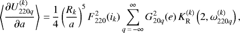 \begin{equation*}\left\langle\frac{\partial U_{220q}^{(k)}}{\partial a}\right\rangle\,{=}\,\frac{1}{4} \left(\frac{R_k}{a}\right)^5 F_{220}^2 (i_k) \sum_{q\,{=}\,-\infty}^{\infty} G_{20q}^2 (e) \, K_{\mathrm{R}}^{(k)} \left(2,\omega_{220q}^{(k)}\right) ,\end{equation*}
