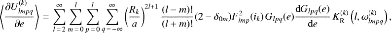 \begin{equation*}\left\langle\frac{\partial U_{lmpq}^{(k)}}{\partial e}\right\rangle\,{=}\,\sum_{l\,{=}\,2}^{\infty} \sum_{m\,{=}\,0}^l \sum_{p\,{=}\,0}^l \sum_{q\,{=}\,-\infty}^{\infty} \left(\frac{R_k}{a}\right)^{2l&#x002B;1} \frac{(l-m)!}{(l&#x002B;m)!} (2-\delta_{0m}) F_{lmp}^2 (i_k) \, G_{lpq} (e) \frac{\mathrm{d}G_{lpq} (e)}{\mathrm{d}e} \, K_{\mathrm{R}}^{(k)} \left(l,\omega_{lmpq}^{(k)}\right), \end{equation*}