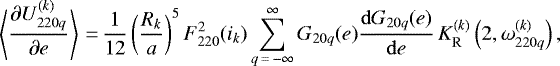 \begin{equation*}\left\langle\frac{\partial U_{220q}^{(k)}}{\partial e}\right\rangle\,{=}\,\frac{1}{12} \left(\frac{R_k}{a}\right)^{5} F_{220}^2 (i_k) \sum_{q\,{=}\,-\infty}^{\infty} G_{20q} (e) \frac{\mathrm{d}G_{20q} (e)}{\mathrm{d}e} \, K_{\mathrm{R}}^{(k)} \left(2,\omega_{220q}^{(k)}\right), \end{equation*}