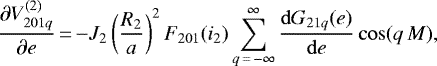 \begin{equation*}\frac{\partial V_{201q}^{(2)}}{\partial e}\,{=}\,{-} J_2 \left(\frac{R_2}{a}\right)^2 F_{201} (i_2) \sum_{q\,{=}\,-\infty}^{\infty} \frac{\mathrm{d}G_{21q} (e)}{\mathrm{d}e} \cos (q \, M), \end{equation*}