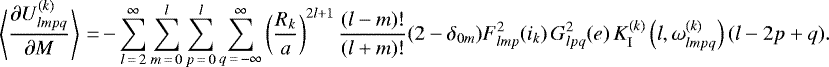 \begin{equation*}\left\langle\frac{\partial U_{lmpq}^{(k)}}{\partial M}\right\rangle\,{=}\,{-} \sum_{l\,{=}\,2}^{\infty} \sum_{m\,{=}\,0}^l \sum_{p\,{=}\,0}^l \sum_{q\,{=}\,-\infty}^{\infty} \left(\frac{R_k}{a}\right)^{2l&#x002B;1} \frac{(l-m)!}{(l&#x002B;m)!} (2-\delta_{0m}) F_{lmp}^2 (i_k) \, G_{lpq}^2 (e) \, K_{\mathrm{I}}^{(k)} \left(l,\omega_{lmpq}^{(k)}\right) (l-2p&#x002B;q). \end{equation*}