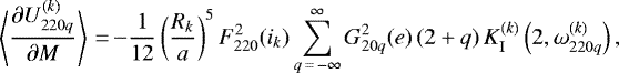 \begin{equation*}\left\langle\frac{\partial U_{220q}^{(k)}}{\partial M}\right\rangle\,{=}\,{-} \frac{1}{12} \left(\frac{R_k}{a}\right)^{5} F_{220}^2 (i_k) \sum_{q\,{=}\,-\infty}^{\infty} G_{20q}^2 (e) \, (2&#x002B;q) \, K_{\mathrm{I}}^{(k)} \left(2,\omega_{220q}^{(k)}\right), \end{equation*}