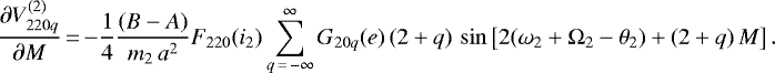 \begin{equation*}\frac{\partial V_{220q}^{(2)}}{\partial M}\,{=}\,{-} \frac{1}{4} \frac{(B-A)}{m_2 \, a^2} F_{220} (i_2) \sum_{q\,{=}\,-\infty}^{\infty} G_{20q} (e) \, (2&#x002B;q) \, \sin \left[2(\omega_2 &#x002B; \Omega_2 - \theta_2) &#x002B; (2&#x002B;q) \, M\right]. \end{equation*}