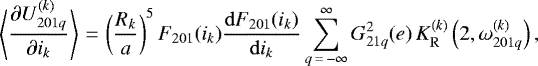 \begin{equation*}\left\langle\frac{\partial U_{201q}^{(k)}}{\partial i_k}\right\rangle\,{=}\,\left(\frac{R_k}{a}\right)^{5} F_{201} (i_k) \frac{\mathrm{d}F_{201} (i_k)}{\mathrm{d}i_k} \sum_{q\,{=}\,-\infty}^{\infty} G_{21q}^2 (e) \, K_{\mathrm{R}}^{(k)} \left(2,\omega_{201q}^{(k)}\right), \end{equation*}