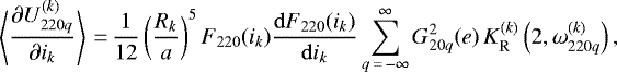 \begin{equation*}\left\langle\frac{\partial U_{220q}^{(k)}}{\partial i_k}\right\rangle\,{=}\,\frac{1}{12} \left(\frac{R_k}{a}\right)^{5} F_{220} (i_k) \frac{\mathrm{d}F_{220} (i_k)}{\mathrm{d}i_k} \sum_{q\,{=}\,-\infty}^{\infty} G_{20q}^2 (e) \, K_{\mathrm{R}}^{(k)} \left(2,\omega_{220q}^{(k)}\right), \end{equation*}
