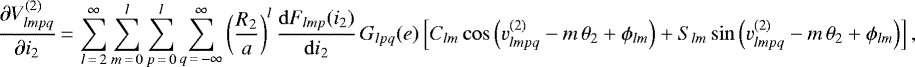 \begin{equation*}\frac{\partial V_{lmpq}^{(2)}}{\partial i_2}\,{=}\,\sum_{l\,{=}\,2}^{\infty} \sum_{m\,{=}\,0}^l \sum_{p\,{=}\,0}^l \sum_{q\,{=}\,-\infty}^{\infty} \left(\frac{R_2}{a}\right)^{l} \frac{\mathrm{d}F_{lmp} (i_2)}{\mathrm{d}i_2} \, G_{lpq} (e) \left[C_{lm} \cos \left(v_{lmpq}^{(2)} - m \, \theta_2 &#x002B; \phi_{lm}\right) &#x002B; S_{lm} \sin \left(v_{lmpq}^{(2)} - m \, \theta_2 &#x002B; \phi_{lm}\right)\right], \end{equation*}