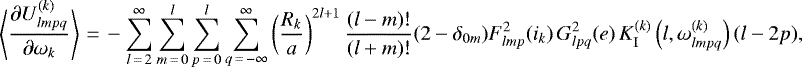 \begin{equation*}\left\langle\frac{\partial U_{lmpq}^{(k)}}{\partial \omega_k}\right\rangle\,{=}\,- \sum_{l\,{=}\,2}^{\infty} \sum_{m\,{=}\,0}^l \sum_{p\,{=}\,0}^l \sum_{q\,{=}\,-\infty}^{\infty} \left(\frac{R_k}{a}\right)^{2l&#x002B;1} \frac{(l-m)!}{(l&#x002B;m)!} (2-\delta_{0m}) F_{lmp}^2 (i_k) \, G_{lpq}^2 (e) \, K_{\mathrm{I}}^{(k)} \left(l,\omega_{lmpq}^{(k)}\right) (l-2p), \end{equation*}