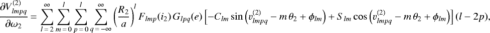 \begin{equation*}\frac{\partial V_{lmpq}^{(2)}}{\partial \omega_2}\,{=}\,\sum_{l\,{=}\,2}^{\infty} \sum_{m\,{=}\,0}^l \sum_{p\,{=}\,0}^l \sum_{q\,{=}\,-\infty}^{\infty} \left(\frac{R_2}{a}\right)^{l} F_{lmp} (i_2) \, G_{lpq} (e) \left[- C_{lm} \sin \left(v_{lmpq}^{(2)} - m \, \theta_2 &#x002B; \phi_{lm}\right) &#x002B; S_{lm} \cos \left(v_{lmpq}^{(2)} - m \, \theta_2 &#x002B; \phi_{lm}\right)\right] (l-2p), \end{equation*}