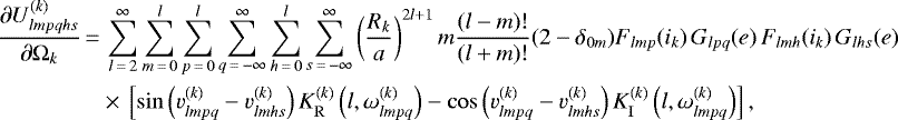 \begin{align*}\frac{\partial U_{lmpqhs}^{(k)}}{\partial \Omega_k}\,{=}&\,\sum_{l\,{=}\,2}^{\infty} \sum_{m\,{=}\,0}^l \sum_{p\,{=}\,0}^l \sum_{q\,{=}\,-\infty}^{\infty} \sum_{h\,{=}\,0}^l \sum_{s\,{=}\,-\infty}^{\infty} \left(\frac{R_k}{a}\right)^{2l&#x002B;1} m \frac{(l-m)!}{(l&#x002B;m)!} (2-\delta_{0m}) F_{lmp} (i_k) \, G_{lpq} (e) \, F_{lmh} (i_k) \, G_{lhs} (e)\nonumber\\ &\times\,\left[\sin \left(v_{lmpq}^{(k)} - v_{lmhs}^{(k)}\right) K_{\mathrm{R}}^{(k)} \left(l,\omega_{lmpq}^{(k)}\right) - \cos \left(v_{lmpq}^{(k)} - v_{lmhs}^{(k)}\right) K_{\mathrm{I}}^{(k)} \left(l,\omega_{lmpq}^{(k)}\right) \right], \end{align*}