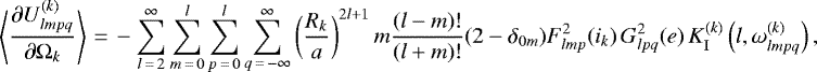 \begin{equation*}\left\langle\frac{\partial U_{lmpq}^{(k)}}{\partial \Omega_k}\right\rangle\,{=}\,- \sum_{l\,{=}\,2}^{\infty} \sum_{m\,{=}\,0}^l \sum_{p\,{=}\,0}^l \sum_{q\,{=}\,-\infty}^{\infty} \left(\frac{R_k}{a}\right)^{2l&#x002B;1} m \frac{(l-m)!}{(l&#x002B;m)!} (2-\delta_{0m}) F_{lmp}^2 (i_k) \, G_{lpq}^2 (e) \, K_{\mathrm{I}}^{(k)} \left(l,\omega_{lmpq}^{(k)}\right), \end{equation*}