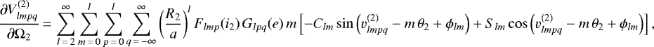 \begin{equation*}\frac{\partial V_{lmpq}^{(2)}}{\partial \Omega_2}\,{=}\,\sum_{l\,{=}\,2}^{\infty} \sum_{m\,{=}\,0}^l \sum_{p\,{=}\,0}^l \sum_{q\,{=}\,-\infty}^{\infty} \left(\frac{R_2}{a}\right)^{l} F_{lmp} (i_2) \, G_{lpq} (e) \, m \left[- C_{lm} \sin \left(v_{lmpq}^{(2)} - m \, \theta_2 &#x002B; \phi_{lm}\right) &#x002B; S_{lm} \cos \left(v_{lmpq}^{(2)} - m \, \theta_2 &#x002B; \phi_{lm}\right)\right], \end{equation*}