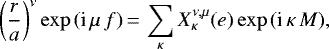 \begin{equation*}\left(\frac{r}{a}\right)^{\nu} \exp{\left(\textrm{i} \, \mu \, f\right)}\,{=}\,\sum_{\kappa} X_{\kappa}^{\nu,\mu} (e) \exp{\left(\textrm{i} \, \kappa \, M\right)}, \end{equation*}