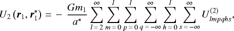 \begin{equation*}U_2 \left(\vec{r}_1, \vec{r}_1^{*} \right)\,{=}\,- \, \frac{G m_1}{a^{*}} \sum_{l\,{=}\,2}^{\infty} \sum_{m\,{=}\,0}^l \sum_{p\,{=}\,0}^l \sum_{q\,{=}\,-\infty}^{\infty} \sum_{h\,{=}\,0}^{l} \sum_{s\,{=}\,-\infty}^{\infty} U^{(2)}_{lmpqhs}, \end{equation*}