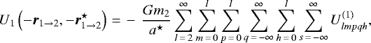 \begin{equation*}U_1 \left(-\vec{r}_{1 \rightarrow 2},-\vec{r}_{1 \rightarrow 2}^{\star}\right)\,{=}\,- \, \frac{G m_2}{a^{\star}} \sum_{l\,{=}\,2}^{\infty} \sum_{m\,{=}\,0}^l \sum_{p\,{=}\,0}^l \sum_{q\,{=}\,-\infty}^{\infty} \sum_{h\,{=}\,0}^{l} \sum_{s\,{=}\,-\infty}^{\infty} U^{(1)}_{lmpqh}, \end{equation*}