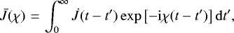 \begin{equation*}\bar{J} (\chi)\,\,{=}\,\int_0^{\infty} \dot{J} (t-t&#x0027;) \exp{\left[- \mathrm{i} \chi (t-t&#x0027;)\right]} \, \mathrm{d}t&#x0027; ,\end{equation*}