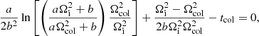 $$ \begin{aligned} \frac{a}{2b^2}\ln \left[\left(\frac{a\Omega _{\rm i}^2 + b}{a\Omega _{\rm col}^2 + b}\right)\frac{\Omega _{\rm col}^2}{\Omega _{\rm i}^2}\right] + \frac{\Omega _{\rm i}^2 - \Omega _{\rm col}^2}{2b\Omega _{\rm i}^2\Omega _{\rm col}^2} - t_{\rm col} = 0, \end{aligned} $$