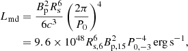 $$ \begin{aligned} L_{\rm md}&={B_{\rm p}^2R_{\rm s}^6\over {6c^3}}\left({2\pi \over P_{0}}\right)^4\nonumber \\&=9.6\times 10^{48}R_{\rm s,6}^{6}B_{ \mathrm p,15}^{2}P_{0,-3}^{-4}\,\mathrm{erg\,s}^{-1}, \end{aligned} $$