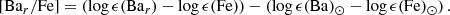 $$ \begin{aligned} {[\mathrm{Ba}_r/\mathrm{Fe}]}=\left(\log \epsilon (\mathrm{Ba}_{r})-\log \epsilon (\mathrm{Fe})\right) - \left(\log \epsilon (\mathrm{Ba})_\odot -\log \epsilon (\mathrm{Fe})_\odot \right). \end{aligned} $$