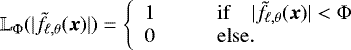 \begin{equation*} \mathbb{L}_{\Phi}(|\tilde{f}_{\ell,\theta}(\vec{x})|)=\left\{ \begin{array}{ll} 1 & \qquad \mathrm{if} \quad |\tilde{f}_{\ell,\theta}(\vec{x})| < \Phi \\ 0 & \qquad \mathrm{else}. \\ \end{array} \right. \end{equation*}
